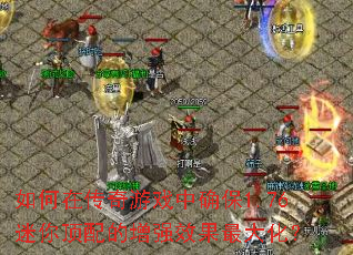 如何在传奇游戏中确保1.76迷你顶配的增强效果最大化? 如何在传奇游戏中确保1.76迷你顶配的增强效果最大化?