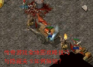 传奇游戏全地图攻略技巧与隐藏关卡如何解锁? 传奇游戏全地图攻略技巧与隐藏关卡如何解锁?