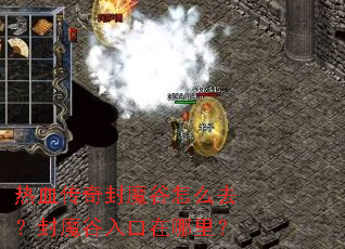 热血传奇封魔谷怎么去?封魔谷入口在哪里? 热血传奇封魔谷怎么去?封魔谷入口在哪里?