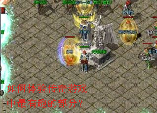 如何体验传奇游戏中最有趣的部分? 如何体验传奇游戏中最有趣的部分?