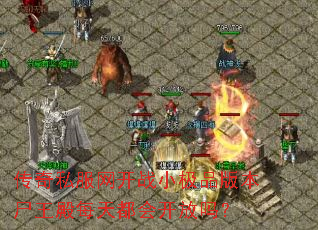 传奇私服网开战小极品版本尸王殿每天都会开放吗? 传奇私服网开战小极品版本尸王殿每天都会开放吗?