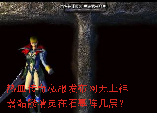 热血传奇私服发布网无上神器骷髅精灵在石墓阵几层? 热血传奇私服发布网无上神器骷髅精灵在石墓阵几层?