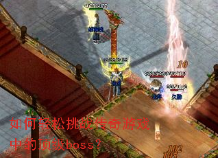 如何轻松挑战传奇游戏中的顶级boss? 如何轻松挑战传奇游戏中的顶级boss?