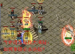 传奇连击秘技大揭秘:如何掌握必杀绝招? 传奇连击秘技大揭秘:如何掌握必杀绝招?