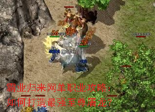 霸业归来网单职业攻略:如何打造最强至尊屠龙? 霸业归来网单职业攻略:如何打造最强至尊屠龙?