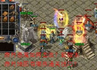 赤月恶魔如何击败?新版本赤月地图有哪些通关技巧? 赤月恶魔如何击败?新版本赤月地图有哪些通关技巧?
