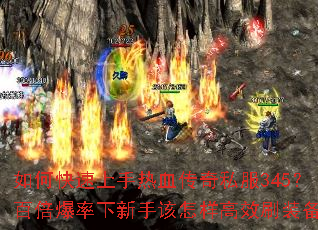 如何快速上手热血传奇私服345?百倍爆率下新手该怎样高效刷装备? 如何快速上手热血传奇私服345?百倍爆率下新手该怎样高效刷装备?