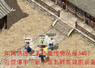 如何快速上手热血传奇私服345?百倍爆率下新手该怎样高效刷装备? 如何快速上手热血传奇私服345?百倍爆率下新手该怎样高效刷装备?