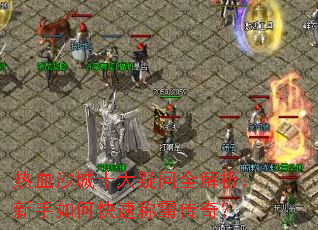 热血沙城十大疑问全解析:新手如何快速称霸传奇? 热血沙城十大疑问全解析:新手如何快速称霸传奇?