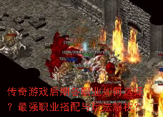 传奇游戏后期各职业如何选择?最强职业搭配与玩法解析? 传奇游戏后期各职业如何选择?最强职业搭配与玩法解析?