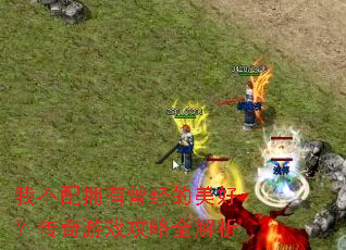 我不配拥有曾经的美好?传奇游戏攻略全解析 我不配拥有曾经的美好?传奇游戏攻略全解析