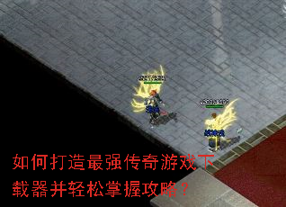 如何打造最强传奇游戏下载器并轻松掌握攻略? 如何打造最强传奇游戏下载器并轻松掌握攻略?