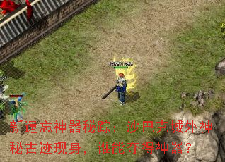 新遗忘神器秘踪:沙巴克城外神秘古迹现身,谁能夺得神器? 新遗忘神器秘踪:沙巴克城外神秘古迹现身,谁能夺得神器?