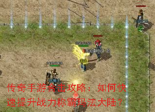 传奇手游合击攻略:如何快速提升战力称霸玛法大陆? 传奇手游合击攻略:如何快速提升战力称霸玛法大陆?