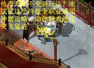 传奇万年不变新玩法？来试试这个终极全职业通用神器攻略，助你游戏进度突飞猛进