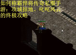 如何称霸悍将传奇私服手游：攻城掠地、叱咤风云的终极攻略