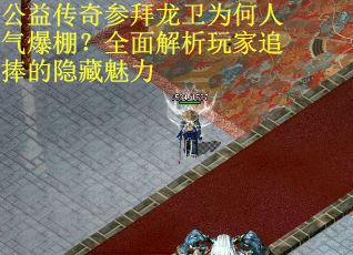 公益传奇参拜龙卫为何人气爆棚？全面解析玩家追捧的隐藏魅力
