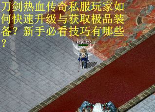 刀剑热血传奇私服玩家如何快速升级与获取极品装备？新手必看技巧有哪些？