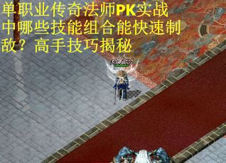 单职业传奇法师PK实战中哪些技能组合能快速制敌？高手技巧揭秘