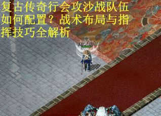 复古传奇行会攻沙战队伍如何配置？战术布局与指挥技巧全解析