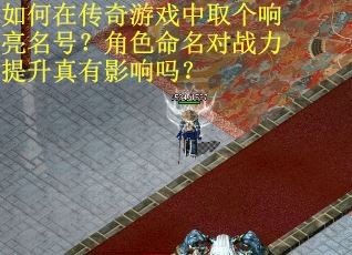 如何在传奇游戏中取个响亮名号？角色命名对战力提升真有影响吗？
