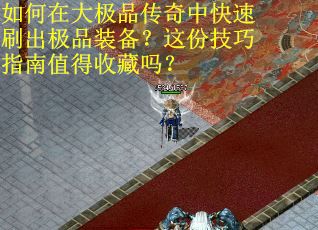 如何在大极品传奇中快速刷出极品装备？这份技巧指南值得收藏吗？
