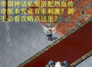 帝国神话私服搭配热血传奇版本究竟有多刺激？新手必看攻略点这里？