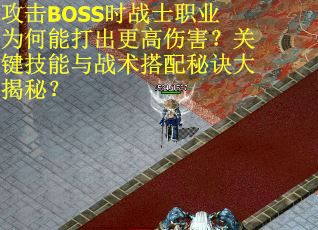 攻击BOSS时战士职业为何能打出更高伤害？关键技能与战术搭配秘诀大揭秘？
