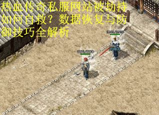 热血传奇私服网站被劫持如何自救？数据恢复与防御技巧全解析