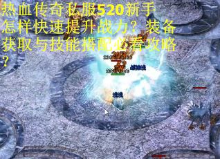 热血传奇私服520新手怎样快速提升战力？装备获取与技能搭配必看攻略？