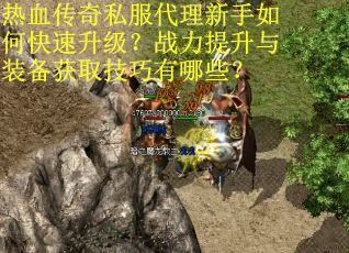 热血传奇私服代理新手如何快速升级？战力提升与装备获取技巧有哪些？
