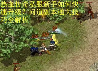 热血传奇私服新手如何快速升级？问道副本通关技巧全解析