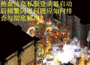 热血传奇私服登录器启动后频繁闪退问题应如何排查与彻底解决？