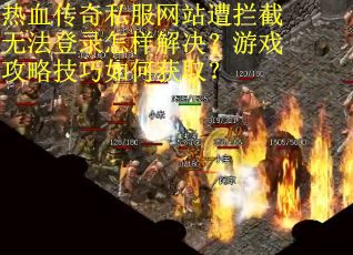热血传奇私服网站遭拦截无法登录怎样解决？游戏攻略技巧如何获取？