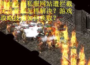 热血传奇私服网站遭拦截无法登录怎样解决？游戏攻略技巧如何获取？