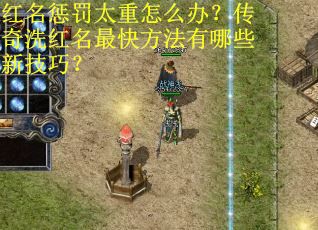 红名惩罚太重怎么办？传奇洗红名最快方法有哪些新技巧？