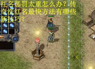红名惩罚太重怎么办？传奇洗红名最快方法有哪些新技巧？