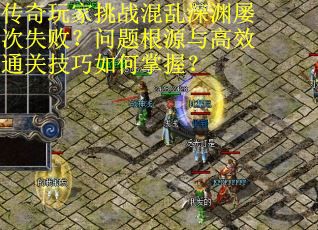 传奇玩家挑战混乱深渊屡次失败？问题根源与高效通关技巧如何掌握？