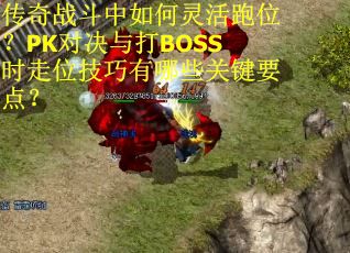传奇战斗中如何灵活跑位？PK对决与打BOSS时走位技巧有哪些关键要点？