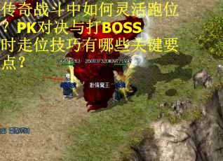 传奇战斗中如何灵活跑位？PK对决与打BOSS时走位技巧有哪些关键要点？