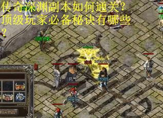 传奇深渊副本如何通关？顶级玩家必备秘诀有哪些？