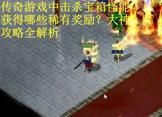 传奇游戏中击杀宝箱怪能获得哪些稀有奖励？大神攻略全解析