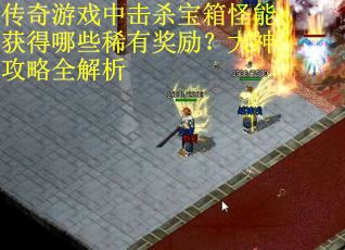 传奇游戏中击杀宝箱怪能获得哪些稀有奖励？大神攻略全解析