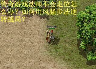 传奇游戏法师不会走位怎么办？如何用风骚步法逆转战局？