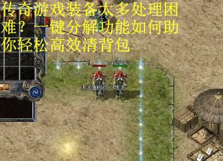 传奇游戏装备太多处理困难？一键分解功能如何助你轻松高效清背包