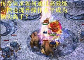 传奇玩家如何通过高效练习快速提升操作水平成为顶尖高手？