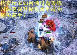 传奇玩家如何通过高效练习快速提升操作水平成为顶尖高手？