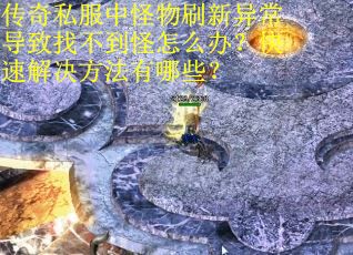 传奇私服中怪物刷新异常导致找不到怪怎么办？快速解决方法有哪些？
