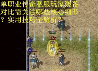 单职业传奇私服玩家装备对比需关注哪些核心细节？实用技巧全解析？