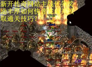 新开传奇网站主线任务奖励丰厚如何快速完成并领取通关技巧？